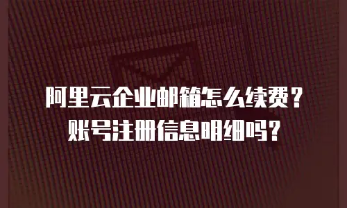 阿里云企业邮箱怎么续费？账号注册信息明细吗？