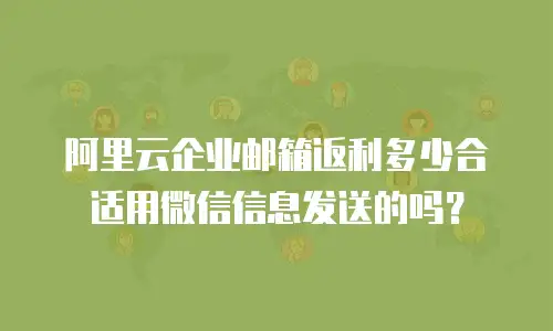 阿里云企业邮箱返利多少合适用微信信息发送的吗？
