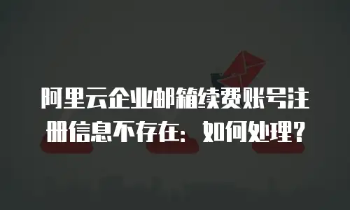 阿里云企业邮箱续费账号注册信息不存在：如何处理？