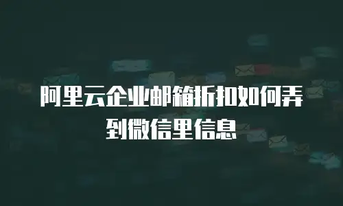 阿里云企业邮箱折扣如何弄到微信里信息