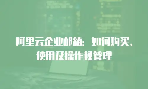 阿里云企业邮箱：如何购买、使用及操作权管理