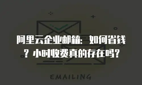 阿里云企业邮箱:如何省钱?小时收费真的存在吗?