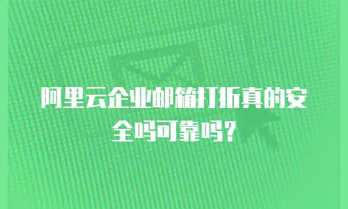 阿里云企业邮箱打折真的安全吗可靠吗？
