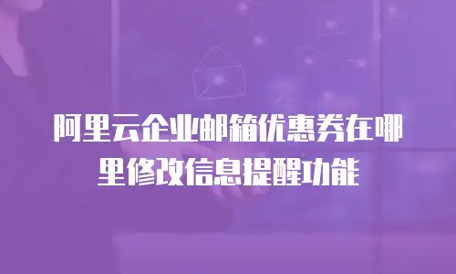 阿里云企业邮箱优惠券在哪里修改信息提醒功能
