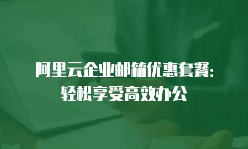 阿里云企业邮箱优惠套餐：轻松享受高效办公