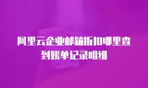 阿里云企业邮箱折扣哪里查到账单记录明细