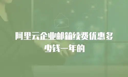 阿里云企业邮箱续费优惠多少钱一年的