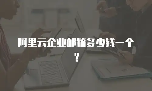 阿里云企业邮箱多少钱一个？