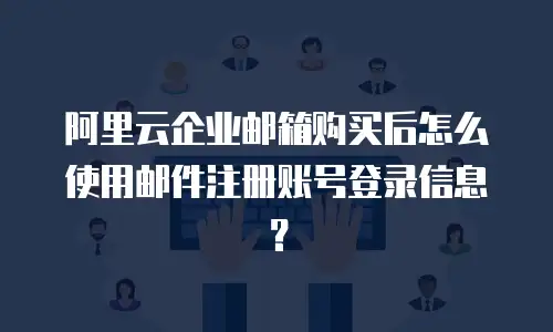 阿里云企业邮箱购买后怎么使用邮件注册账号登录信息？
