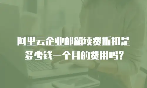 阿里云企业邮箱续费折扣是多少钱一个月的费用吗？