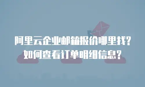 阿里云企业邮箱报价哪里找?如何查看订单明细信息?