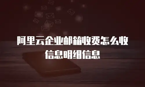 阿里云企业邮箱收费怎么收信息明细信息