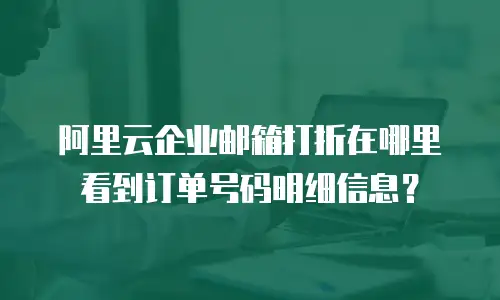 阿里云企业邮箱打折在哪里看到订单号码明细信息？