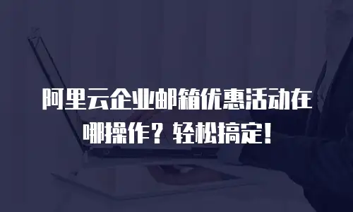 阿里云企业邮箱优惠活动在哪操作？轻松搞定！