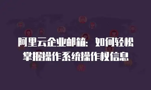 阿里云企业邮箱：如何轻松掌握操作系统操作权信息