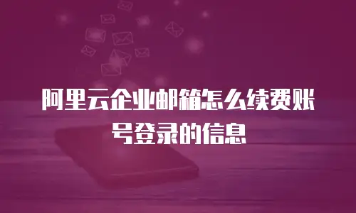 阿里云企业邮箱怎么续费账号登录的信息