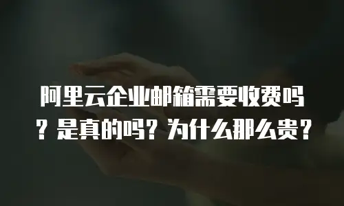 阿里云企业邮箱需要收费吗？是真的吗？为什么那么贵？