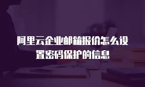 阿里云企业邮箱报价怎么设置密码保护的信息