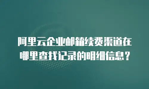 阿里云企业邮箱续费渠道在哪里查找记录的明细信息？