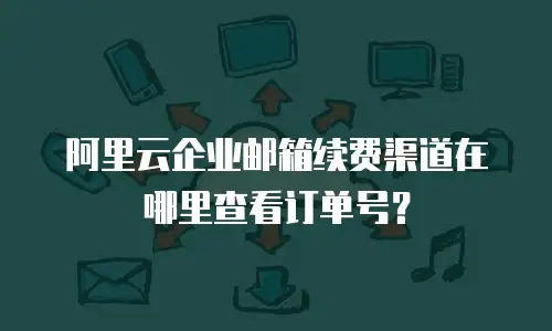 阿里云企业邮箱续费渠道在哪里查看订单号？