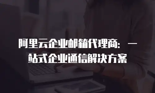 阿里云企业邮箱代理商：一站式企业通信解决方案