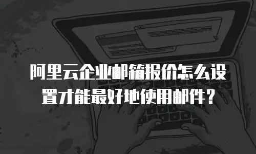 阿里云企业邮箱报价怎么设置才能最好地使用邮件？