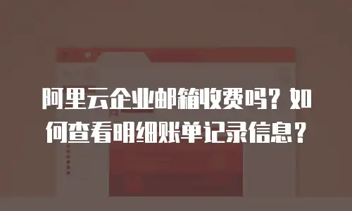 阿里云企业邮箱收费吗？如何查看明细账单记录信息？