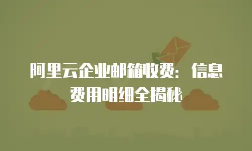 阿里云企业邮箱收费：信息费用明细全揭秘