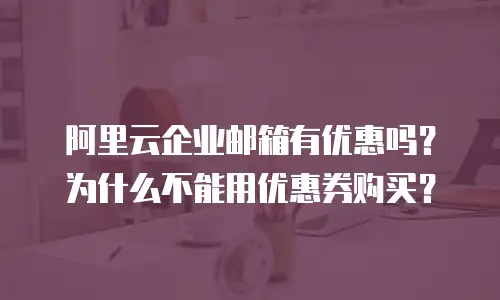 阿里云企业邮箱有优惠吗?为什么不能用优惠券购买?