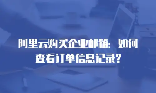 阿里云购买企业邮箱：如何查看订单信息记录？
