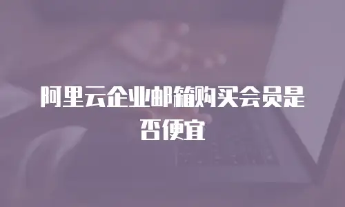 阿里云企业邮箱购买会员是否便宜