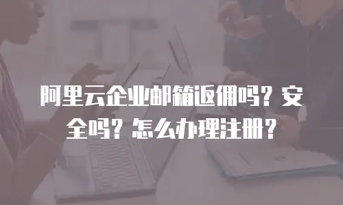 阿里云企业邮箱返佣吗?安全吗?怎么办理注册?