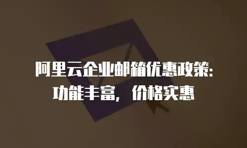 阿里云企业邮箱优惠政策:功能丰富,价格实惠
