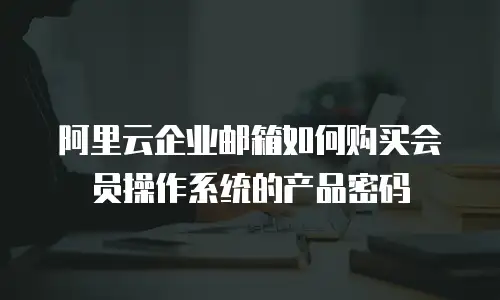 阿里云企业邮箱如何购买会员操作系统的产品密码