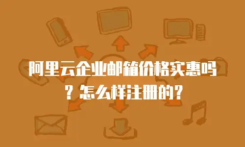 阿里云企业邮箱价格实惠吗？怎么样注册的？
