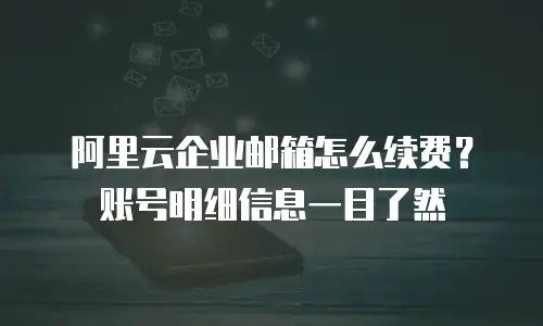阿里云企业邮箱怎么续费？账号明细信息一目了然