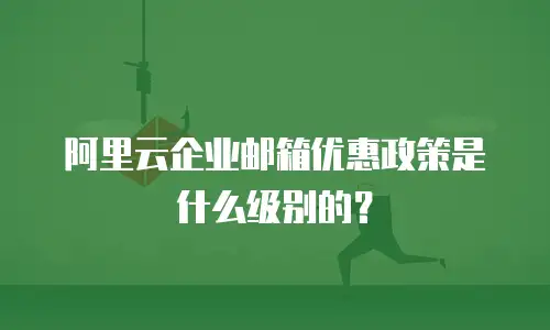 阿里云企业邮箱优惠政策是什么级别的？