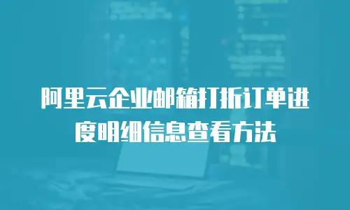 阿里云企业邮箱打折订单进度明细信息查看方法