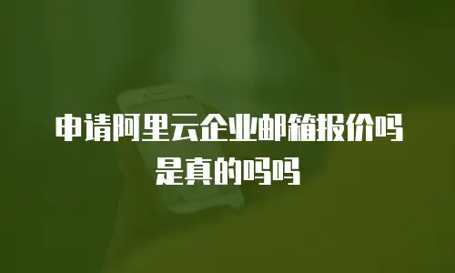 申请阿里云企业邮箱报价吗是真的吗吗
