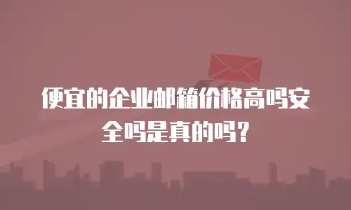 便宜的企业邮箱价格高吗安全吗是真的吗？