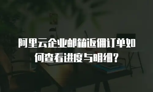 阿里云企业邮箱返佣订单如何查看进度与明细？
