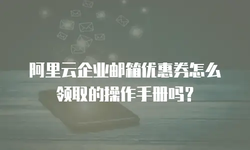 阿里云企业邮箱优惠券怎么领取的操作手册吗?