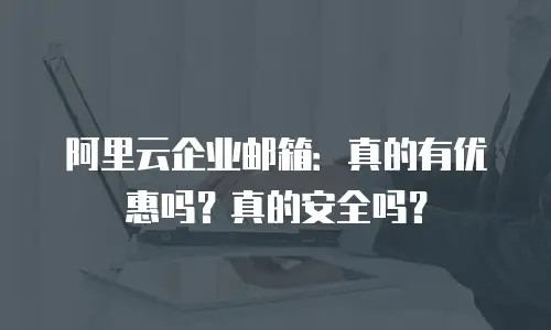 阿里云企业邮箱：真的有优惠吗？真的安全吗？