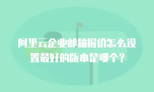 阿里云企业邮箱报价怎么设置最好的版本是哪个？