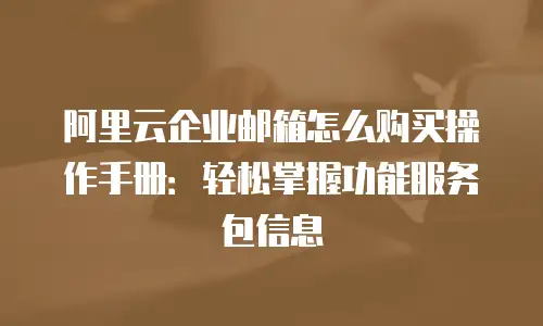 阿里云企业邮箱怎么购买操作手册:轻松掌握功能服务包信息
