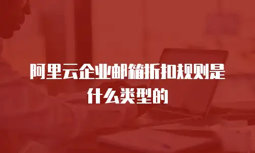 阿里云企业邮箱折扣规则是什么类型的