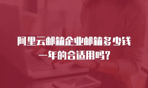 阿里云邮箱企业邮箱多少钱一年的合适用吗？