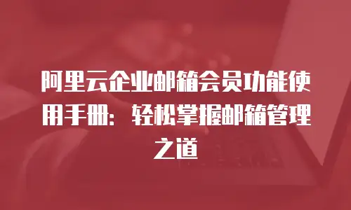 阿里云企业邮箱会员功能使用手册：轻松掌握邮箱管理之道