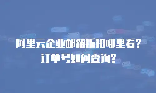 阿里云企业邮箱折扣哪里看?订单号如何查询?