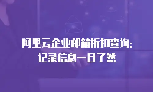 阿里云企业邮箱折扣查询：记录信息一目了然